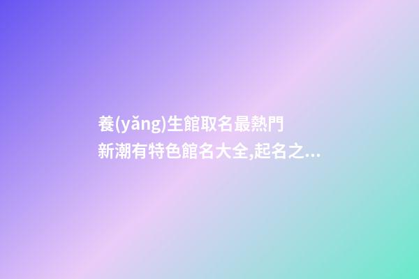 養(yǎng)生館取名最熱門 新潮有特色館名大全,起名之家-第1張-店鋪起名-玄機(jī)派